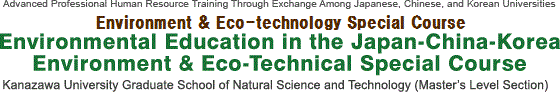 Advanced Professional Human Resource Training Through Exchange Among Japanese, Chinese, and Korean Universities　Environment / an Eco-technical Special Course　Environmental Education in the Japan-China-Korea Environment & Eco-Technical Special Course　Kanazawa University Graduate School of Natural Science and Technology (Master’s Level Section)