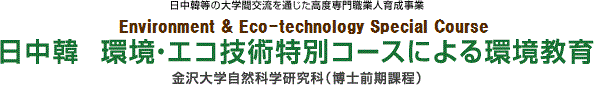 日中韓等の大学間交流を通じた高度専門職業人育成事業　Environment & Eco-technology Special Course 日中韓  環境・エコ技術特別コースによる環境教育　金沢大学自然科学研究科（博士前期課程）